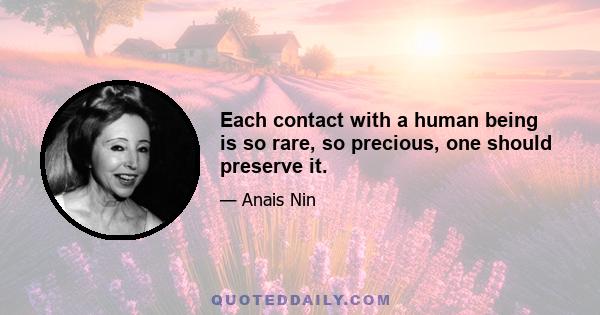 Each contact with a human being is so rare, so precious, one should preserve it.