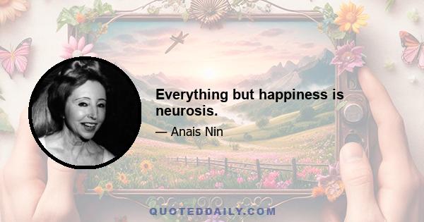 Everything but happiness is neurosis.