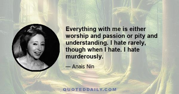 Everything with me is either worship and passion or pity and understanding. I hate rarely, though when I hate. I hate murderously.