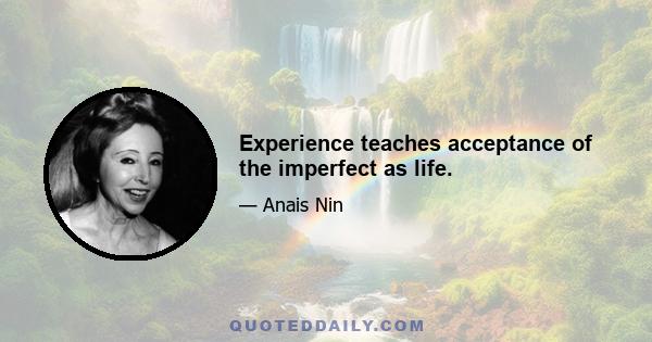 Experience teaches acceptance of the imperfect as life.