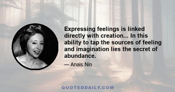 Expressing feelings is linked directly with creation... In this ability to tap the sources of feeling and imagination lies the secret of abundance.