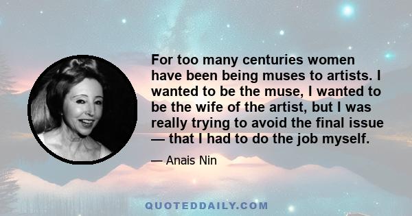 For too many centuries women have been being muses to artists. I wanted to be the muse, I wanted to be the wife of the artist, but I was really trying to avoid the final issue — that I had to do the job myself.