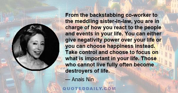 From the backstabbing co-worker to the meddling sister-in-law, you are in charge of how you react to the people and events in your life. You can either give negativity power over your life or you can choose happiness