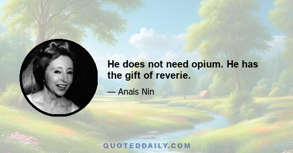 He does not need opium. He has the gift of reverie.