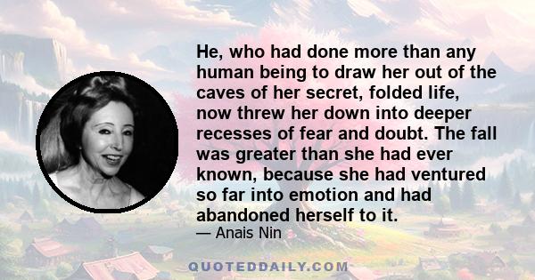 He, who had done more than any human being to draw her out of the caves of her secret, folded life, now threw her down into deeper recesses of fear and doubt. The fall was greater than she had ever known, because she