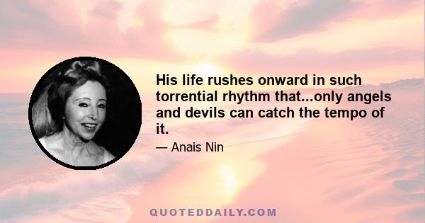 His life rushes onward in such torrential rhythm that...only angels and devils can catch the tempo of it.