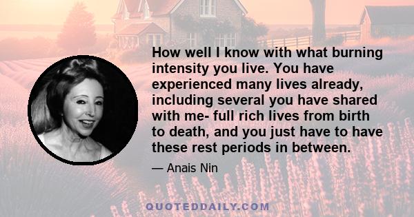 How well I know with what burning intensity you live. You have experienced many lives already, including several you have shared with me- full rich lives from birth to death, and you just have to have these rest periods 