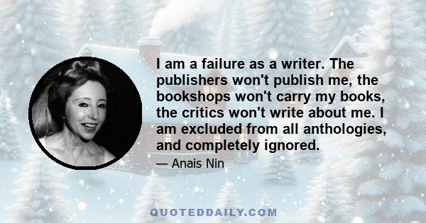 I am a failure as a writer. The publishers won't publish me, the bookshops won't carry my books, the critics won't write about me. I am excluded from all anthologies, and completely ignored.