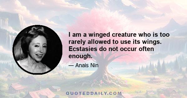 I am a winged creature who is too rarely allowed to use its wings. Ecstasies do not occur often enough.