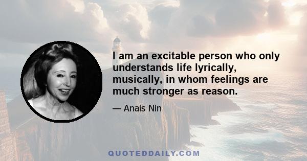 I am an excitable person who only understands life lyrically, musically, in whom feelings are much stronger as reason.