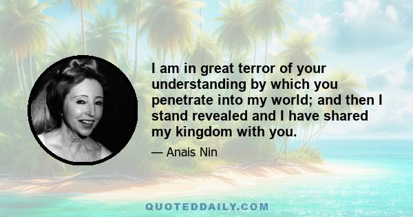 I am in great terror of your understanding by which you penetrate into my world; and then I stand revealed and I have shared my kingdom with you.