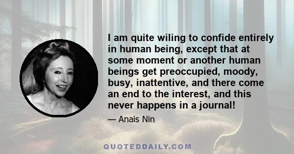 I am quite wiling to confide entirely in human being, except that at some moment or another human beings get preoccupied, moody, busy, inattentive, and there come an end to the interest, and this never happens in a