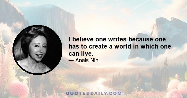 I believe one writes because one has to create a world in which one can live.