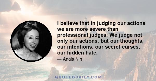 I believe that in judging our actions we are more severe than professional judges. We judge not only our actions, but our thoughts, our intentions, our secret curses, our hidden hate.