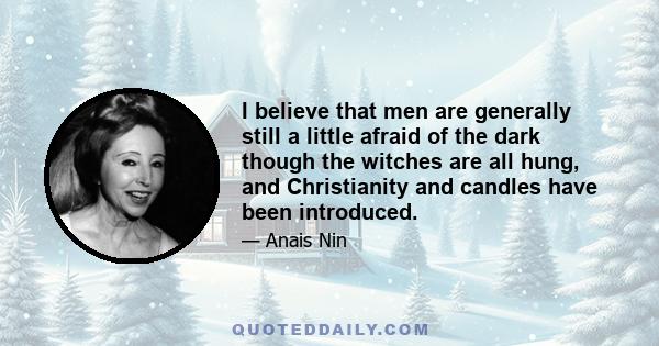 I believe that men are generally still a little afraid of the dark though the witches are all hung, and Christianity and candles have been introduced.