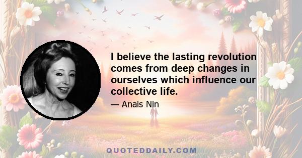 I believe the lasting revolution comes from deep changes in ourselves which influence our collective life.