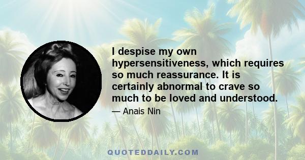 I despise my own hypersensitiveness, which requires so much reassurance. It is certainly abnormal to crave so much to be loved and understood.