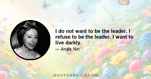 I do not want to be the leader. I refuse to be the leader. I want to live darkly.