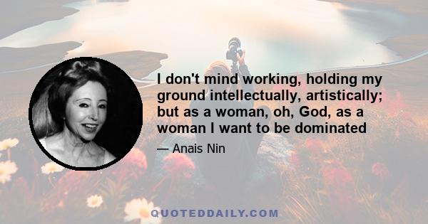 I don't mind working, holding my ground intellectually, artistically; but as a woman, oh, God, as a woman I want to be dominated