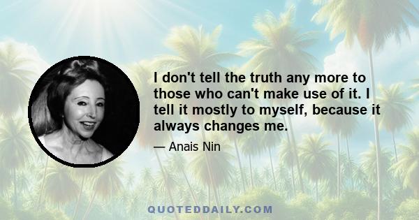 I don't tell the truth any more to those who can't make use of it. I tell it mostly to myself, because it always changes me.