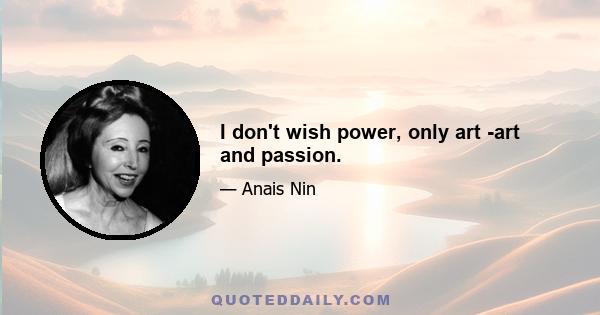 I don't wish power, only art -art and passion.