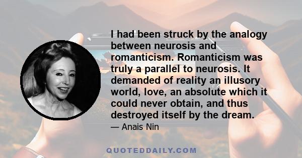 I had been struck by the analogy between neurosis and romanticism. Romanticism was truly a parallel to neurosis. It demanded of reality an illusory world, love, an absolute which it could never obtain, and thus