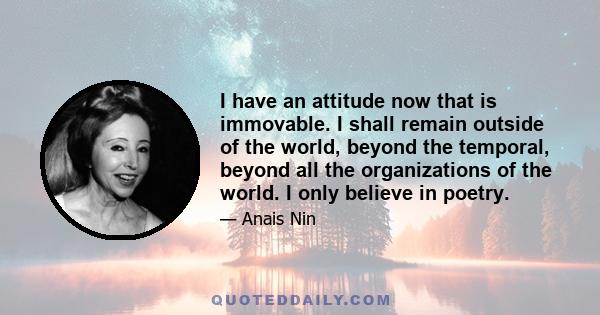 I have an attitude now that is immovable. I shall remain outside of the world, beyond the temporal, beyond all the organizations of the world. I only believe in poetry.