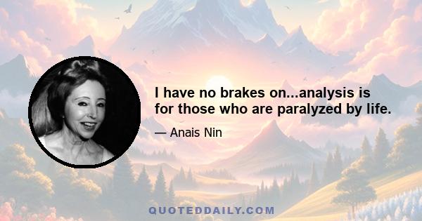 I have no brakes on...analysis is for those who are paralyzed by life.