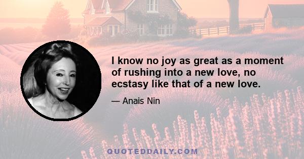 I know no joy as great as a moment of rushing into a new love, no ecstasy like that of a new love.