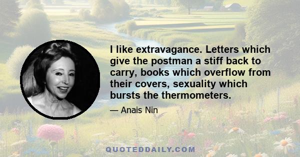 I like extravagance. Letters which give the postman a stiff back to carry, books which overflow from their covers, sexuality which bursts the thermometers.