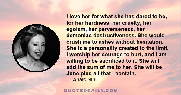 I love her for what she has dared to be, for her hardness, her cruelty, her egoism, her perverseness, her demoniac destructiveness. She would crush me to ashes without hesitation. She is a personality created to the