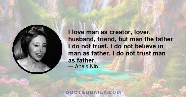 I love man as creator, lover, husband, friend, but man the father I do not trust. I do not believe in man as father. I do not trust man as father.