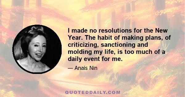 I made no resolutions for the New Year. The habit of making plans, of criticizing, sanctioning and molding my life, is too much of a daily event for me.