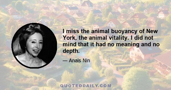 I miss the animal buoyancy of New York, the animal vitality. I did not mind that it had no meaning and no depth.