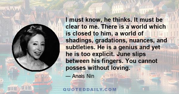 I must know, he thinks. It must be clear to me. There is a world which is closed to him, a world of shadings, gradations, nuances, and subtleties. He is a genius and yet he is too explicit. June slips between his