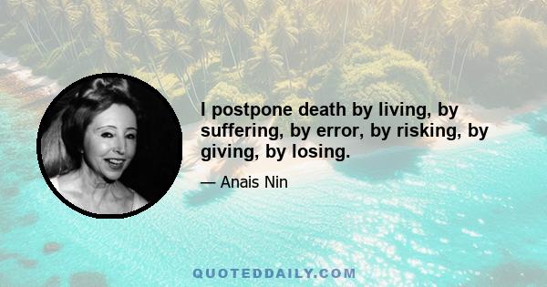 I postpone death by living, by suffering, by error, by risking, by giving, by losing.