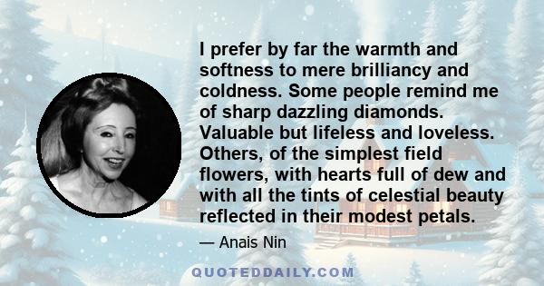 I prefer by far the warmth and softness to mere brilliancy and coldness. Some people remind me of sharp dazzling diamonds. Valuable but lifeless and loveless. Others, of the simplest field flowers, with hearts full of