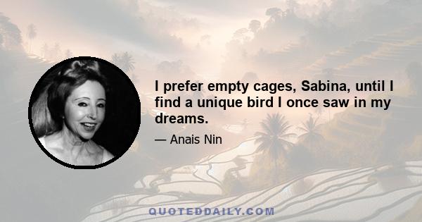 I prefer empty cages, Sabina, until I find a unique bird I once saw in my dreams.