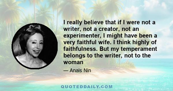 I really believe that if I were not a writer, not a creator, not an experimenter, I might have been a very faithful wife. I think highly of faithfulness. But my temperament belongs to the writer, not to the woman