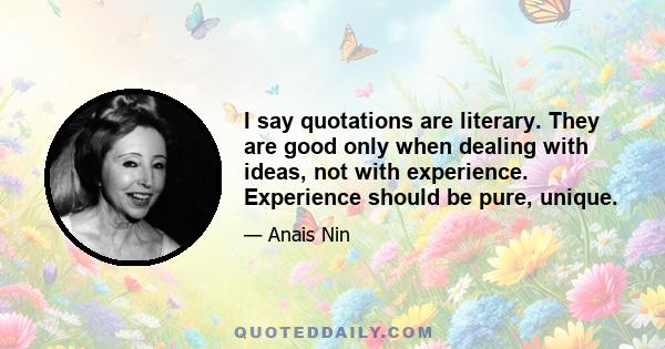 I say quotations are literary. They are good only when dealing with ideas, not with experience. Experience should be pure, unique.