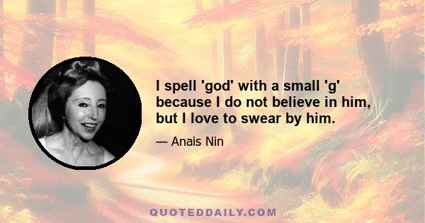 I spell 'god' with a small 'g' because I do not believe in him, but I love to swear by him.