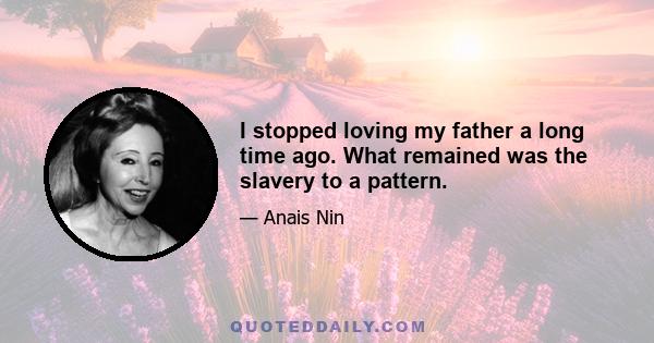 I stopped loving my father a long time ago. What remained was the slavery to a pattern.