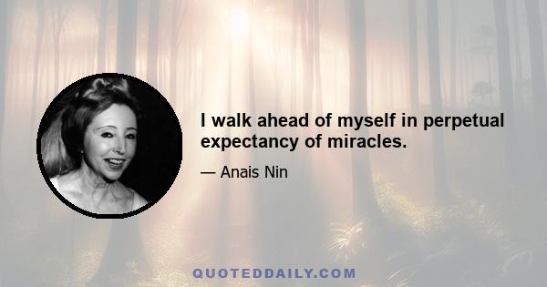 I walk ahead of myself in perpetual expectancy of miracles.