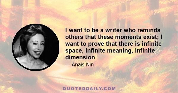 I want to be a writer who reminds others that these moments exist; I want to prove that there is infinite space, infinite meaning, infinite dimension