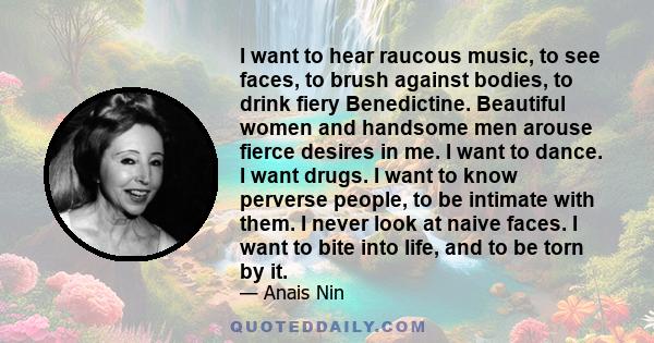 I want to hear raucous music, to see faces, to brush against bodies, to drink fiery Benedictine. Beautiful women and handsome men arouse fierce desires in me. I want to dance. I want drugs. I want to know perverse