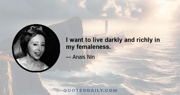 I want to live darkly and richly in my femaleness.