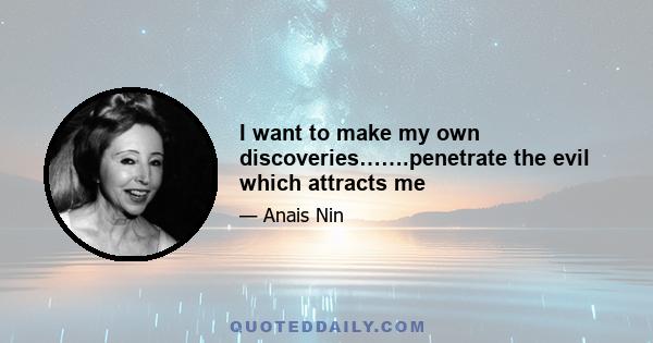 I want to make my own discoveries…….penetrate the evil which attracts me