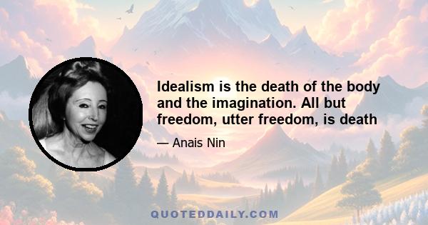 Idealism is the death of the body and the imagination. All but freedom, utter freedom, is death