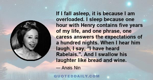 If I fall asleep, it is because I am overloaded. I sleep because one hour with Henry contains five years of my life, and one phrase, one caress answers the expectations of a hundred nights. When I hear him laugh, I say, 