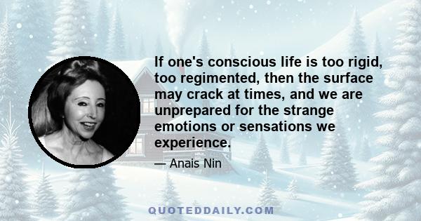 If one's conscious life is too rigid, too regimented, then the surface may crack at times, and we are unprepared for the strange emotions or sensations we experience.